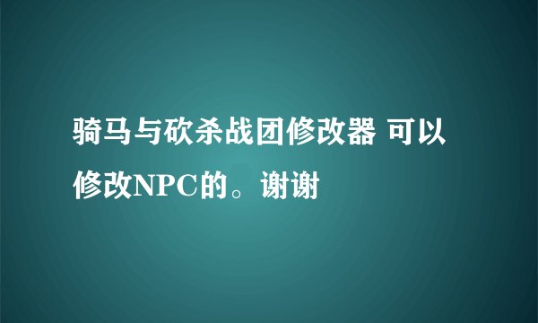 骑马与砍杀战团修改器 可以修改NPC的。谢谢