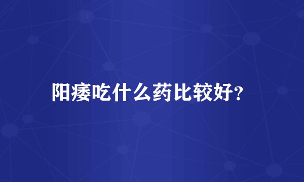 阳痿吃什么药比较好？