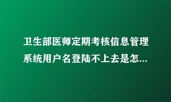 卫生部医师定期考核信息管理系统用户名登陆不上去是怎么回事？