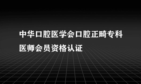 中华口腔医学会口腔正畸专科医师会员资格认证