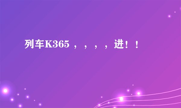 列车K365 ，，，，进！！