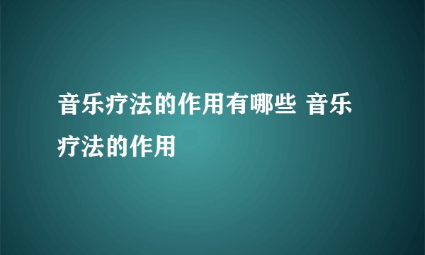 音乐疗法的作用有哪些 音乐疗法的作用