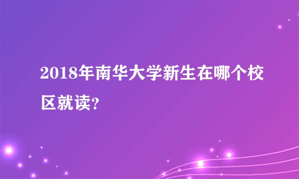 2018年南华大学新生在哪个校区就读？