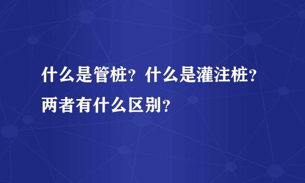 什么是管桩？什么是灌注桩？两者有什么区别？