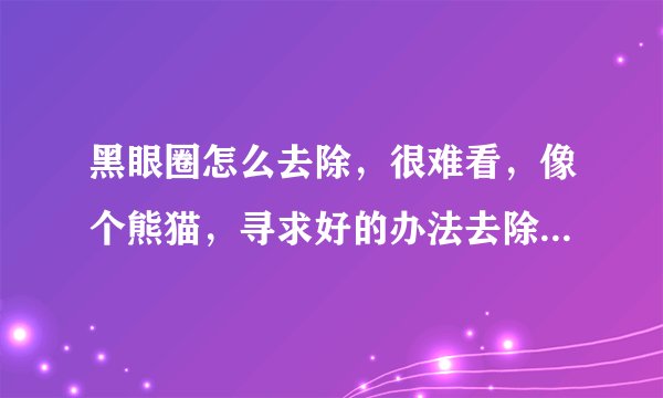黑眼圈怎么去除，很难看，像个熊猫，寻求好的办法去除黑眼圈的办法