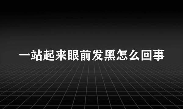 一站起来眼前发黑怎么回事