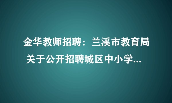 金华教师招聘：兰溪市教育局 关于公开招聘城区中小学教师的通告