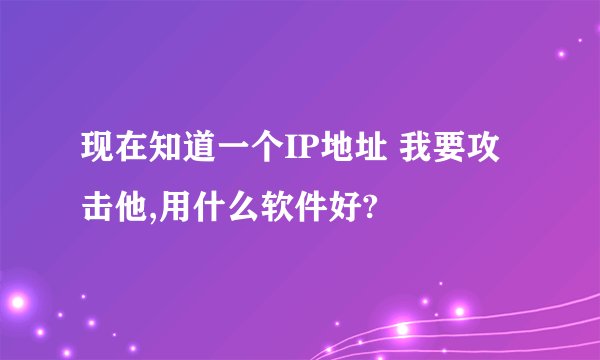现在知道一个IP地址 我要攻击他,用什么软件好?