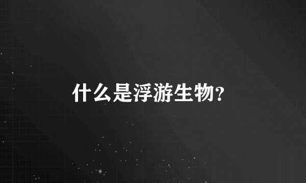 什么是浮游生物？