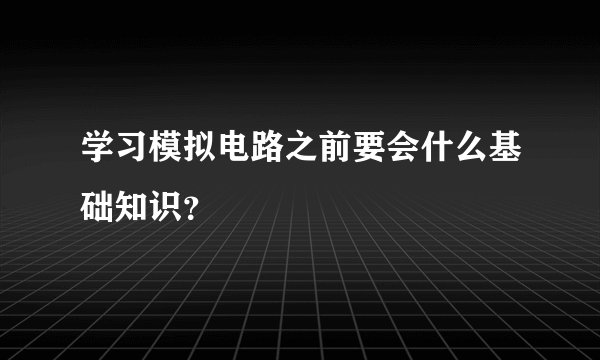 学习模拟电路之前要会什么基础知识？