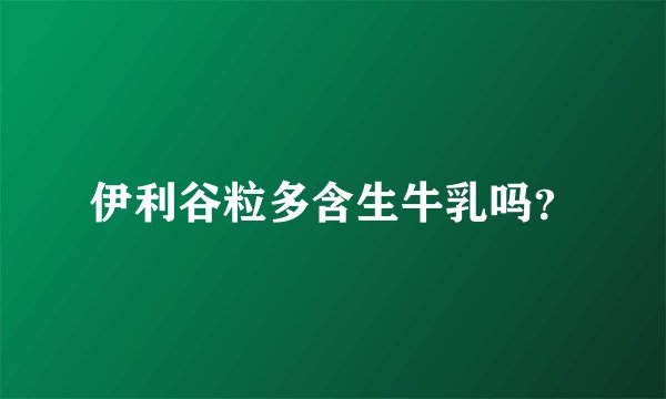 伊利谷粒多含生牛乳吗？