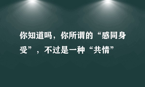你知道吗，你所谓的“感同身受”，不过是一种“共情”