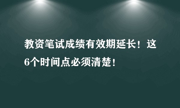 教资笔试成绩有效期延长！这6个时间点必须清楚！