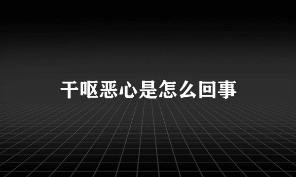 干呕恶心是怎么回事