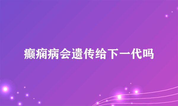 癫痫病会遗传给下一代吗