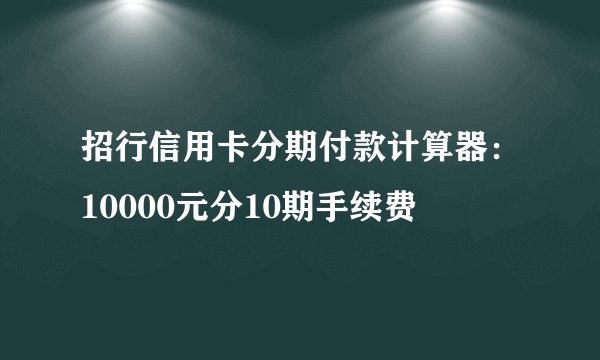 招行信用卡分期付款计算器：10000元分10期手续费