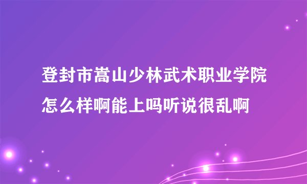 登封市嵩山少林武术职业学院怎么样啊能上吗听说很乱啊