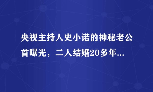 央视主持人史小诺的神秘老公首曝光，二人结婚20多年恩爱如初