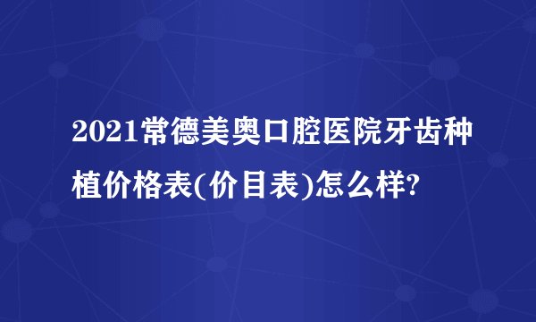 2021常德美奥口腔医院牙齿种植价格表(价目表)怎么样?