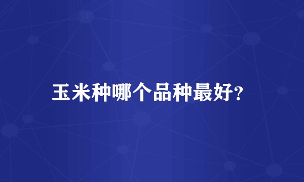 玉米种哪个品种最好？