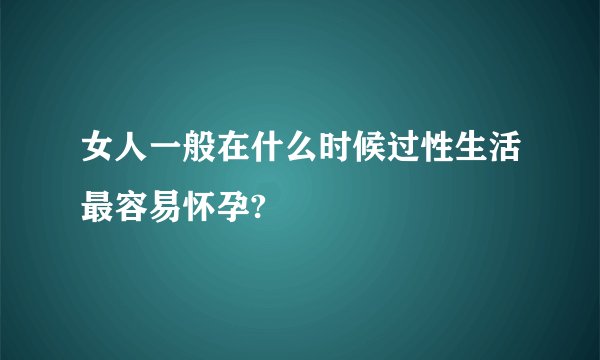 女人一般在什么时候过性生活最容易怀孕?