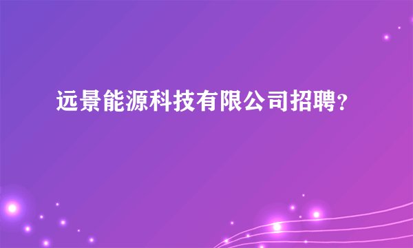 远景能源科技有限公司招聘？