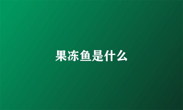 果冻鱼是什么