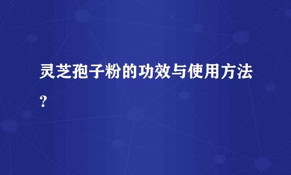 灵芝孢子粉的功效与使用方法？