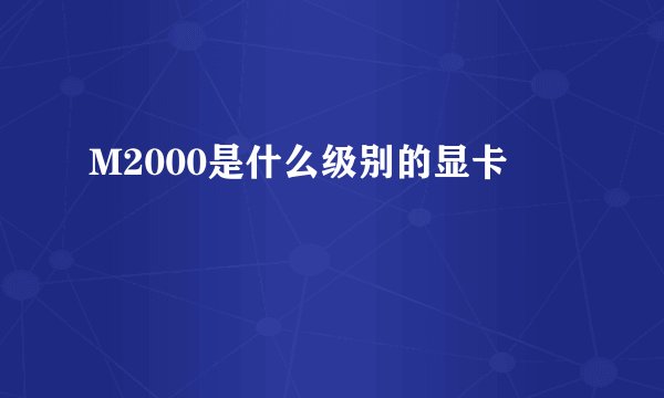 M2000是什么级别的显卡