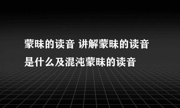 蒙昧的读音 讲解蒙昧的读音是什么及混沌蒙昧的读音