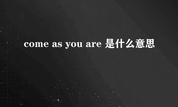 come as you are 是什么意思