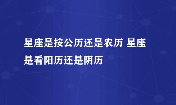 星座是按公历还是农历 星座是看阳历还是阴历