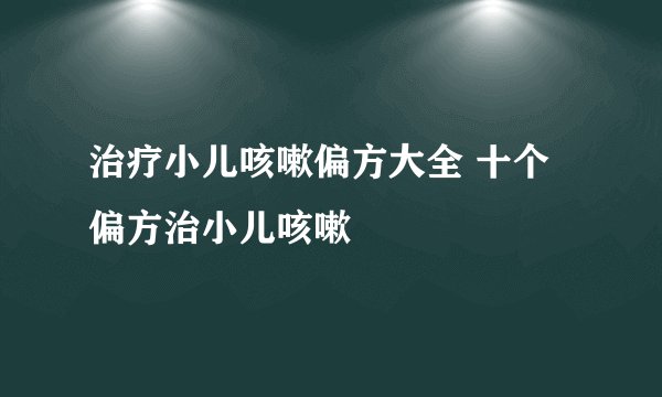 治疗小儿咳嗽偏方大全 十个偏方治小儿咳嗽