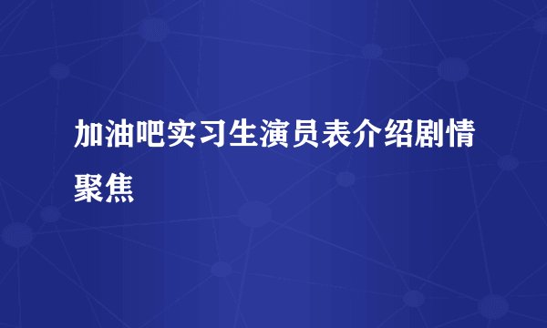 加油吧实习生演员表介绍剧情聚焦