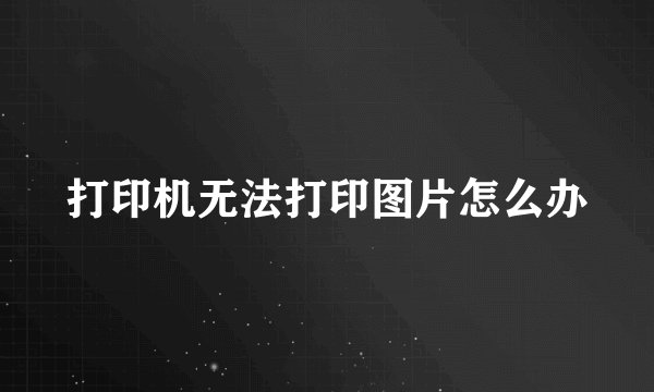 打印机无法打印图片怎么办
