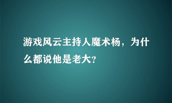 游戏风云主持人魔术杨，为什么都说他是老大？
