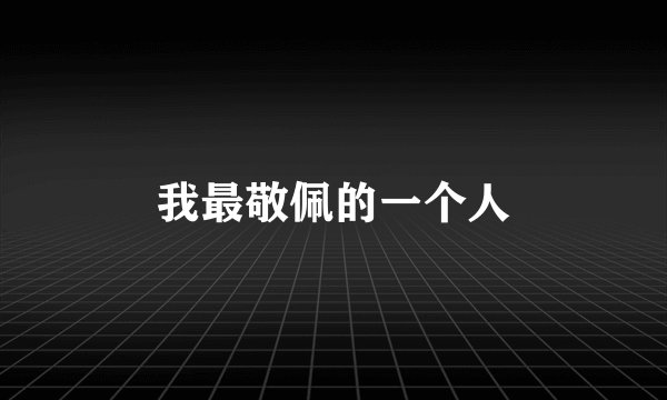 我最敬佩的一个人