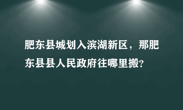 肥东县城划入滨湖新区，那肥东县县人民政府往哪里搬？