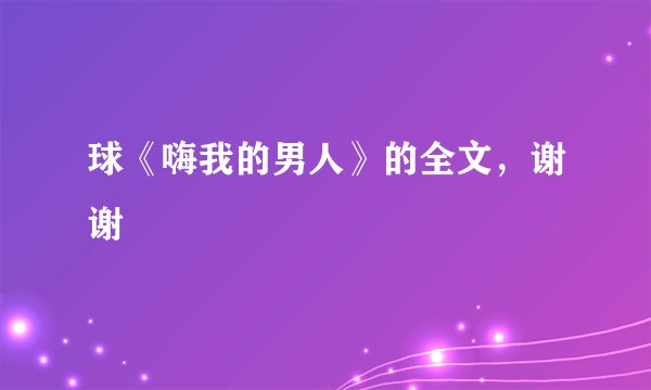 球《嗨我的男人》的全文，谢谢