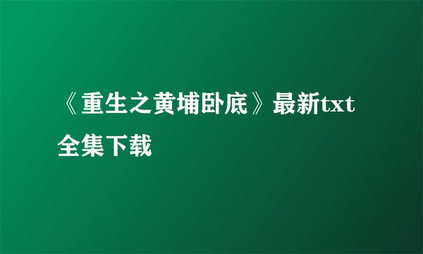 《重生之黄埔卧底》最新txt全集下载