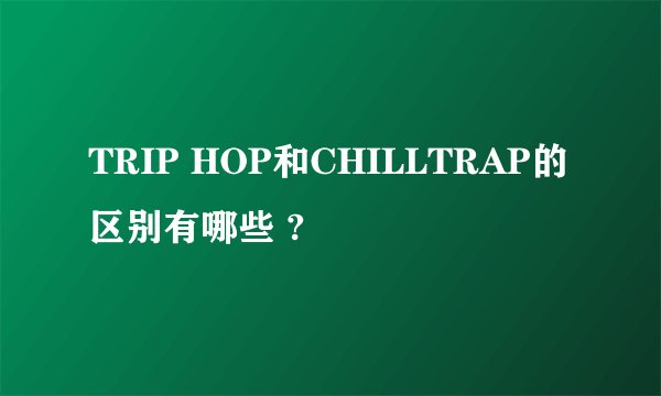 TRIP HOP和CHILLTRAP的区别有哪些 ?