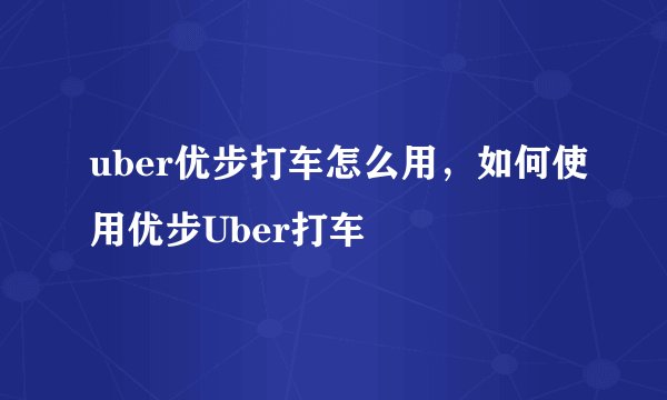uber优步打车怎么用，如何使用优步Uber打车