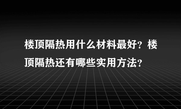 楼顶隔热用什么材料最好？楼顶隔热还有哪些实用方法？