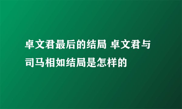 卓文君最后的结局 卓文君与司马相如结局是怎样的