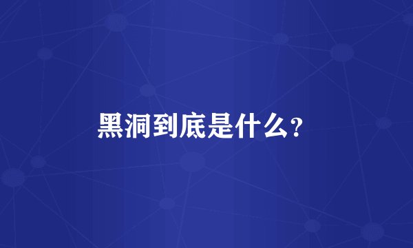 黑洞到底是什么？