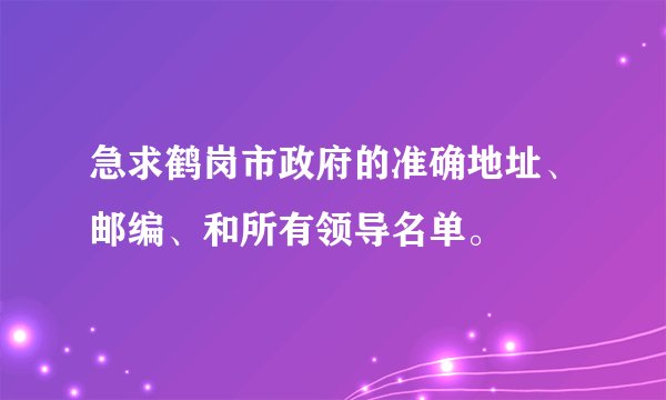 急求鹤岗市政府的准确地址、邮编、和所有领导名单。