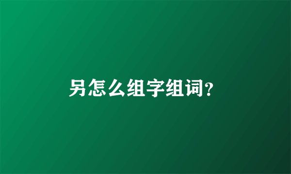 另怎么组字组词？