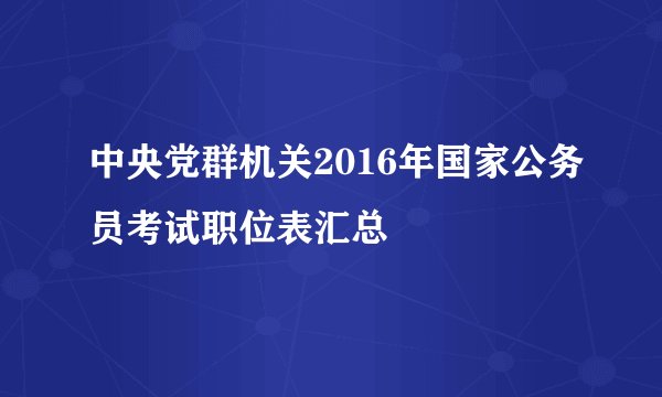 中央党群机关2016年国家公务员考试职位表汇总