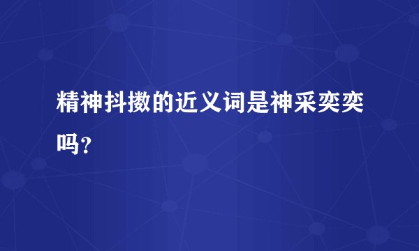 精神抖擞的近义词是神采奕奕吗？
