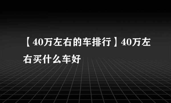 【40万左右的车排行】40万左右买什么车好